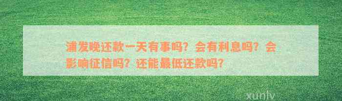 浦发晚还款一天有事吗？会有利息吗？会影响征信吗？还能最低还款吗？