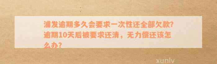 浦发逾期多久会要求一次性还全部欠款？逾期10天后被要求还清，无力偿还该怎么办？