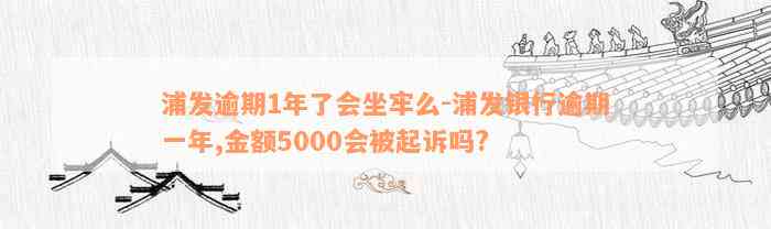 浦发逾期1年了会坐牢么-浦发银行逾期一年,金额5000会被起诉吗?