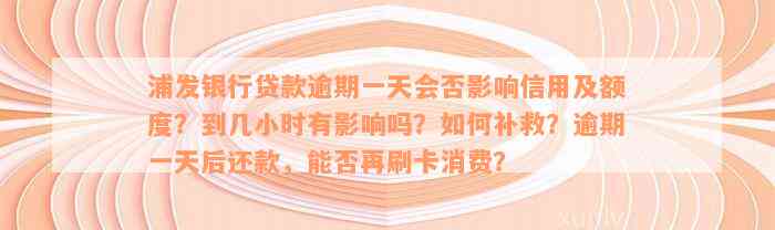 浦发银行贷款逾期一天会否影响信用及额度？到几小时有影响吗？如何补救？逾期一天后还款，能否再刷卡消费？