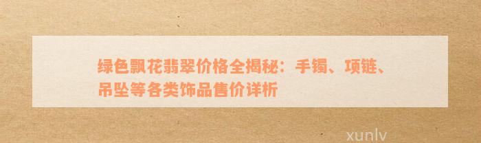 绿色飘花翡翠价格全揭秘：手镯、项链、吊坠等各类饰品售价详析