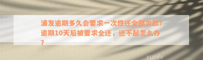 浦发逾期多久会要求一次性还全部欠款？逾期10天后被要求全还，还不起怎么办？