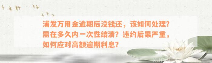 浦发万用金逾期后没钱还，该如何处理？需在多久内一次性结清？违约后果严重，如何应对高额逾期利息？