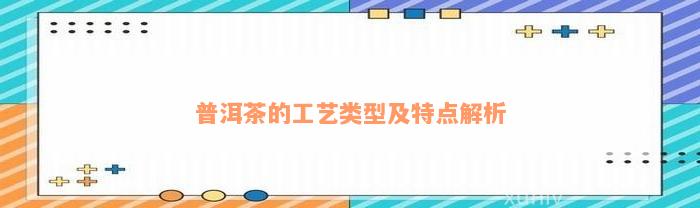 普洱茶的工艺类型及特点解析