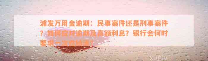 浦发万用金逾期：民事案件还是刑事案件？如何应对逾期及高额利息？银行会何时要求一次性结清？