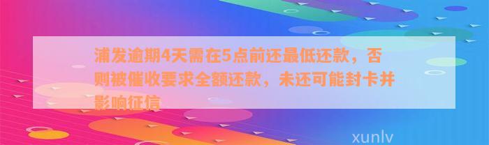 浦发逾期4天需在5点前还最低还款，否则被催收要求全额还款，未还可能封卡并影响征信