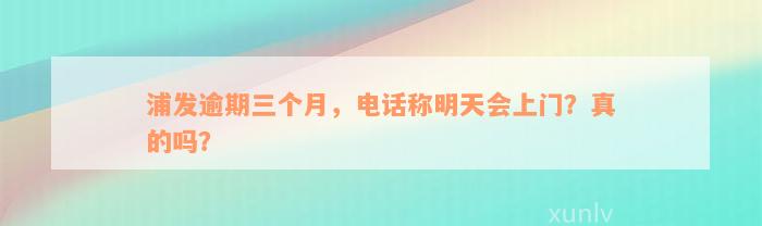 浦发逾期三个月，电话称明天会上门？真的吗？