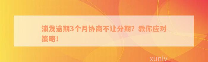 浦发逾期3个月协商不让分期？教你应对策略！