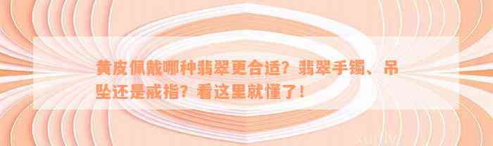 黄皮佩戴哪种翡翠更合适？翡翠手镯、吊坠还是戒指？看这里就懂了！