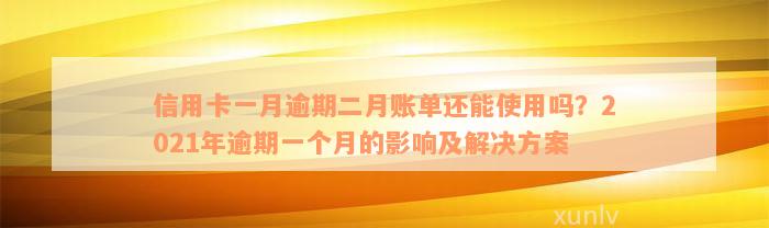 信用卡一月逾期二月账单还能使用吗？2021年逾期一个月的影响及解决方案