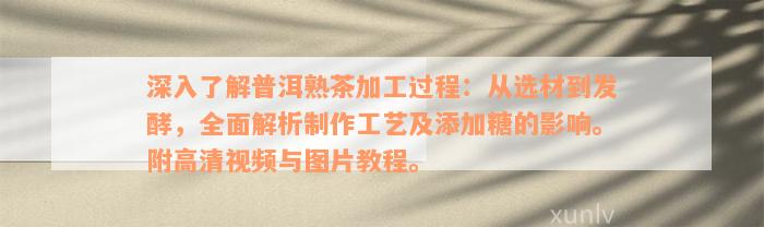 深入了解普洱熟茶加工过程：从选材到发酵，全面解析制作工艺及添加糖的影响。附高清视频与图片教程。