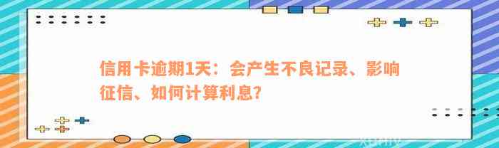 信用卡逾期1天：会产生不良记录、影响征信、如何计算利息？