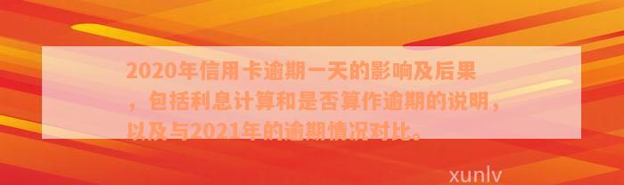 2020年信用卡逾期一天的影响及后果，包括利息计算和是否算作逾期的说明，以及与2021年的逾期情况对比。