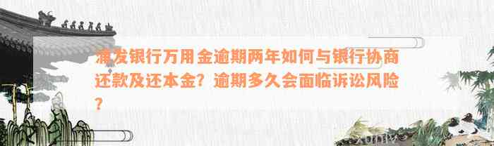 浦发银行万用金逾期两年如何与银行协商还款及还本金？逾期多久会面临诉讼风险？