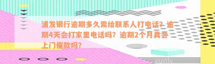 浦发银行逾期多久需给联系人打电话？逾期4天会打家里电话吗？逾期2个月真会上门催款吗？