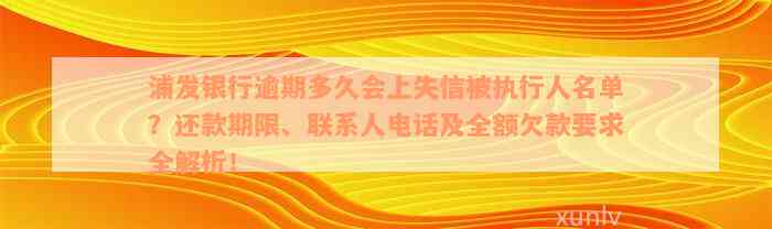 浦发银行逾期多久会上失信被执行人名单？还款期限、联系人电话及全额欠款要求全解析！