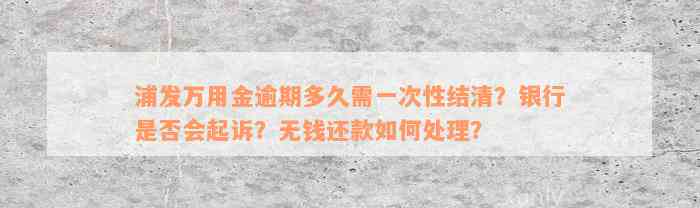 浦发万用金逾期多久需一次性结清？银行是否会起诉？无钱还款如何处理？