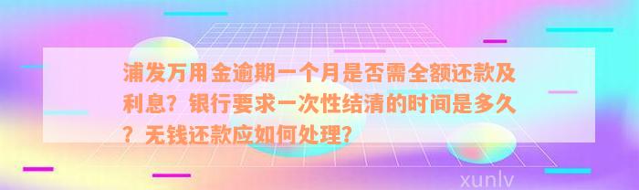 浦发万用金逾期一个月是否需全额还款及利息？银行要求一次性结清的时间是多久？无钱还款应如何处理？