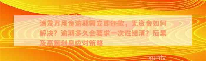 浦发万用金逾期需立即还款，无资金如何解决？逾期多久会要求一次性结清？后果及高额利息应对策略