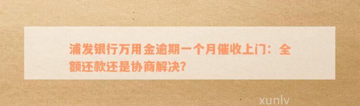 浦发银行万用金逾期一个月催收上门：全额还款还是协商解决？