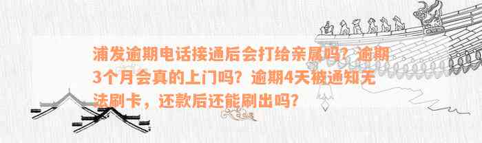 浦发逾期电话接通后会打给亲属吗？逾期3个月会真的上门吗？逾期4天被通知无法刷卡，还款后还能刷出吗？