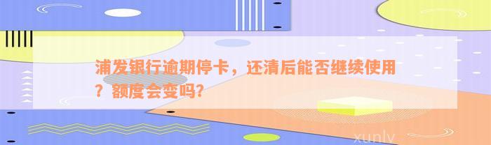 浦发银行逾期停卡，还清后能否继续使用？额度会变吗？