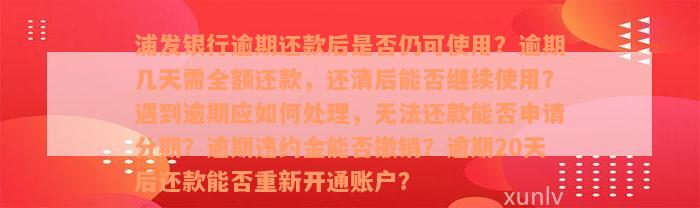 浦发银行逾期还款后是否仍可使用？逾期几天需全额还款，还清后能否继续使用？遇到逾期应如何处理，无法还款能否申请分期？逾期违约金能否撤销？逾期20天后还款能否重新开通账户？