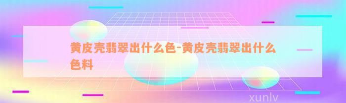 黄皮壳翡翠出什么色-黄皮壳翡翠出什么色料