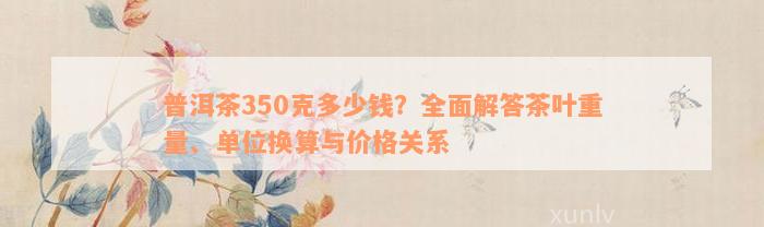 普洱茶350克多少钱？全面解答茶叶重量、单位换算与价格关系