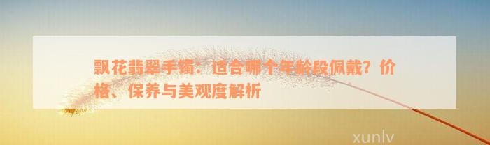 飘花翡翠手镯：适合哪个年龄段佩戴？价格、保养与美观度解析