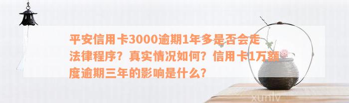 平安信用卡3000逾期1年多是否会走法律程序？真实情况如何？信用卡1万额度逾期三年的影响是什么？