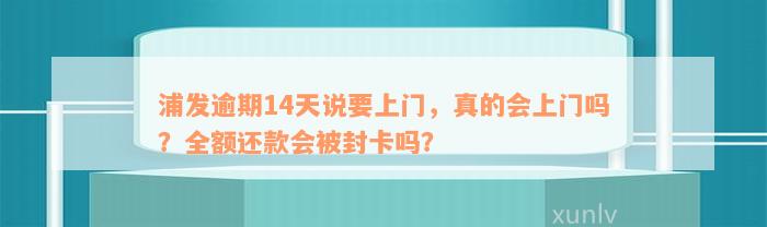 浦发逾期14天说要上门，真的会上门吗？全额还款会被封卡吗？