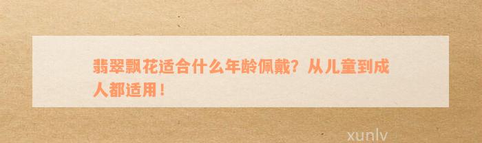 翡翠飘花适合什么年龄佩戴？从儿童到成人都适用！