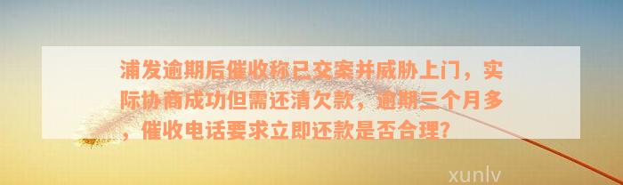 浦发逾期后催收称已交案并威胁上门，实际协商成功但需还清欠款，逾期三个月多，催收电话要求立即还款是否合理？