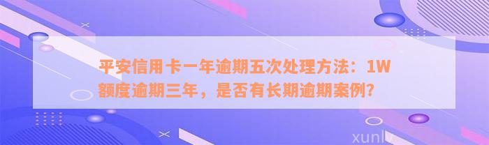 平安信用卡一年逾期五次处理方法：1W额度逾期三年，是否有长期逾期案例？