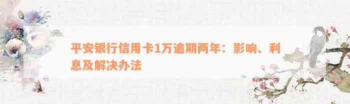 平安银行信用卡1万逾期两年：影响、利息及解决办法