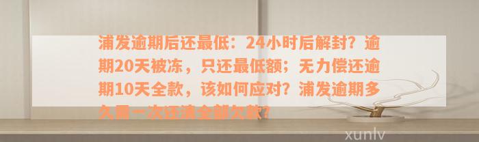 浦发逾期后还最低：24小时后解封？逾期20天被冻，只还最低额；无力偿还逾期10天全款，该如何应对？浦发逾期多久需一次还清全部欠款？