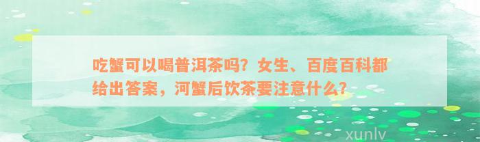 吃蟹可以喝普洱茶吗？女生、百度百科都给出答案，河蟹后饮茶要注意什么？