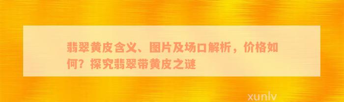 翡翠黄皮含义、图片及场口解析，价格如何？探究翡翠带黄皮之谜