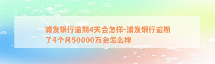 浦发银行逾期4天会怎样-浦发银行逾期了4个月50000万会怎么样