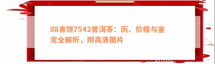 88青饼7542普洱茶：历、价格与鉴定全解析，附高清图片