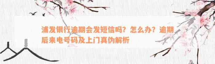 浦发银行逾期会发短信吗？怎么办？逾期后来电号码及上门真伪解析