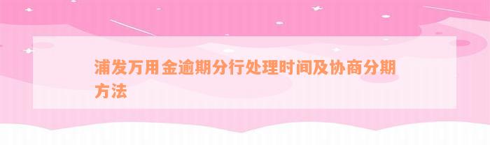 浦发万用金逾期分行处理时间及协商分期方法