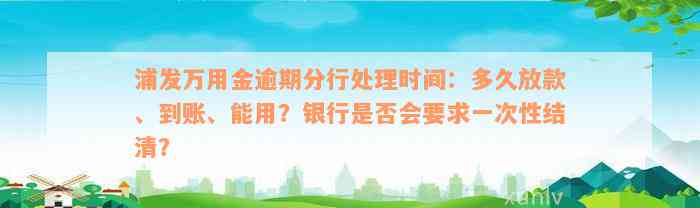 浦发万用金逾期分行处理时间：多久放款、到账、能用？银行是否会要求一次性结清？