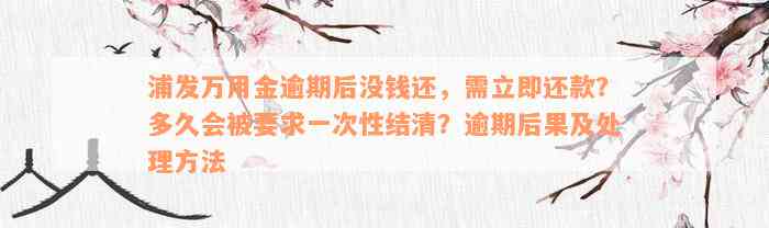 浦发万用金逾期后没钱还，需立即还款？多久会被要求一次性结清？逾期后果及处理方法