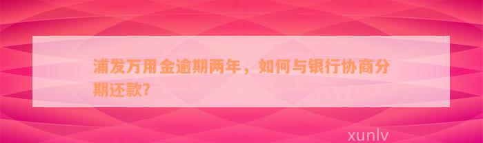 浦发万用金逾期两年，如何与银行协商分期还款？