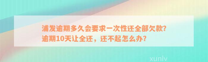 浦发逾期多久会要求一次性还全部欠款？逾期10天让全还，还不起怎么办？