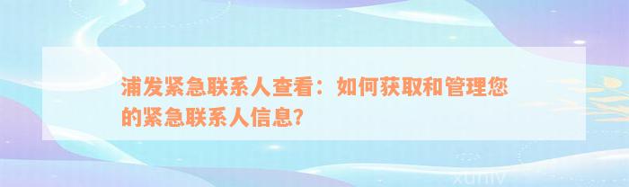 浦发紧急联系人查看：如何获取和管理您的紧急联系人信息？