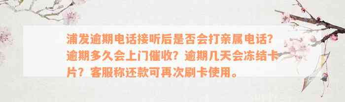 浦发逾期电话接听后是否会打亲属电话？逾期多久会上门催收？逾期几天会冻结卡片？客服称还款可再次刷卡使用。