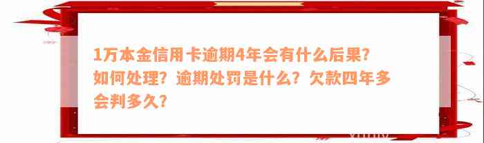 1万本金信用卡逾期4年会有什么后果？如何处理？逾期处罚是什么？欠款四年多会判多久？